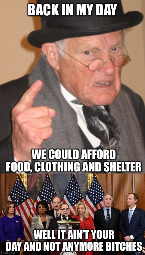 Affordable anything is fighting words for Dems | BACK IN MY DAY; WE COULD AFFORD FOOD, CLOTHING AND SHELTER; WELL IT AIN’T YOUR DAY AND NOT ANYMORE BITCHES | image tagged in memes,back in my day,house democrats | made w/ Imgflip meme maker