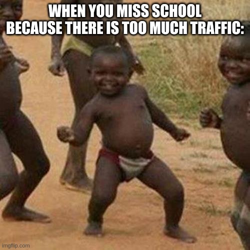 When you miss school because there is too much traffic: | WHEN YOU MISS SCHOOL BECAUSE THERE IS TOO MUCH TRAFFIC: | image tagged in memes,third world success kid | made w/ Imgflip meme maker