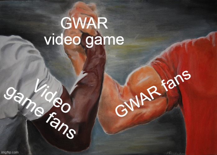 Something everybody can agree on | GWAR video game; GWAR fans; Video game fans | image tagged in memes,epic handshake,gwar,video game,video games,game | made w/ Imgflip meme maker