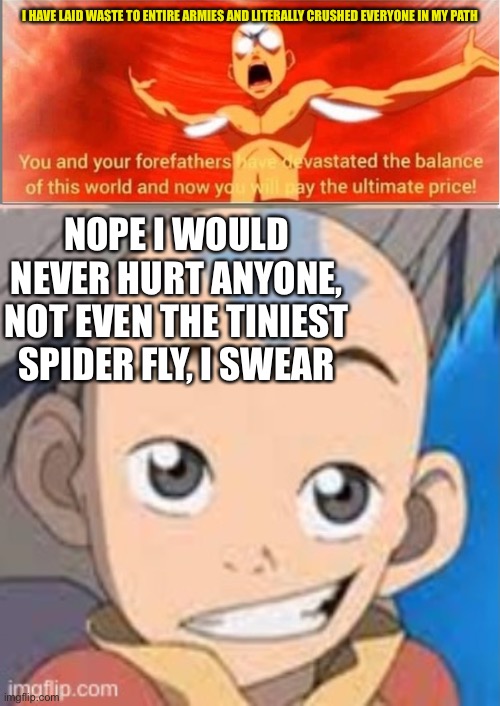 I HAVE LAID WASTE TO ENTIRE ARMIES AND LITERALLY CRUSHED EVERYONE IN MY PATH; NOPE I WOULD NEVER HURT ANYONE, NOT EVEN THE TINIEST SPIDER FLY, I SWEAR | image tagged in avatar state,aang drake template | made w/ Imgflip meme maker