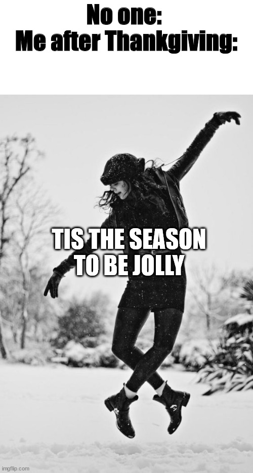 TIS THE SEASON~ | No one: 
Me after Thankgiving:; TIS THE SEASON TO BE JOLLY | image tagged in snow dancer | made w/ Imgflip meme maker