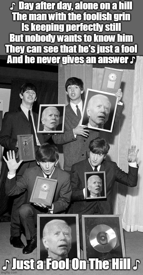 It's like the Beatles knew him | ♪  Day after day, alone on a hill
The man with the foolish grin
Is keeping perfectly still
But nobody wants to know him
They can see that he | image tagged in gives fools a bad name | made w/ Imgflip meme maker