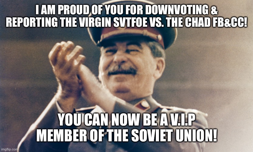 Stalin is Proud | I AM PROUD OF YOU FOR DOWNVOTING & REPORTING THE VIRGIN SVTFOE VS. THE CHAD FB&CC! YOU CAN NOW BE A V.I.P MEMBER OF THE SOVIET UNION! | image tagged in stalin approves,joseph stalin,imgflip,memes,funny,imgflip meme | made w/ Imgflip meme maker