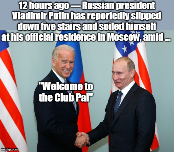 The World needs some younger "Leaders" | 12 hours ago — Russian president Vladimir Putin has reportedly slipped down five stairs and soiled himself at his official residence in Moscow, amid ... "Welcome to the Club Pal" | image tagged in biden way ahead of putin once again | made w/ Imgflip meme maker
