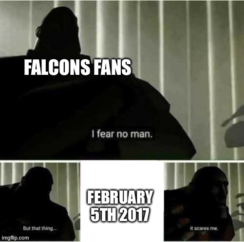 February 5th 2017 | FALCONS FANS; FEBRUARY 5TH 2017 | image tagged in i fear no man,nfl,super bowl 51 | made w/ Imgflip meme maker