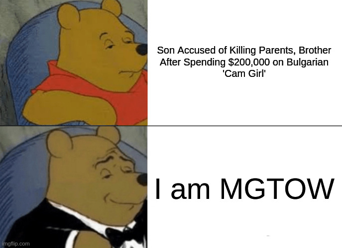 simp | Son Accused of Killing Parents, Brother
After Spending $200,000 on Bulgarian
'Cam Girl'; I am MGTOW | image tagged in memes,tuxedo winnie the pooh | made w/ Imgflip meme maker