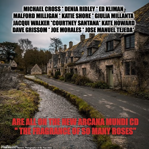 MICHAEL CROSS * DENIA RIDLEY * ED KLIMAN 
MALFORD MILLIGAN * KATIE SHORE * GIULIA MILLANTA 
JACQUI WALKER *COURTNEY SANTANA* KATE HOWARD
DAVE GRISSOM * JOE MORALES * JOSE MANUEL TEJEDA*; ARE ALL ON THE NEW ARCANA MUNDI CD
" THE FRAGRANCE OF SO MANY ROSES" | made w/ Imgflip meme maker