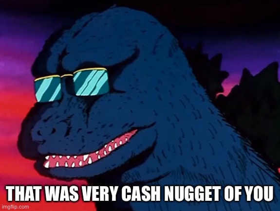Cash Money Godzilla | THAT WAS VERY CASH NUGGET OF YOU | image tagged in cash money godzilla | made w/ Imgflip meme maker