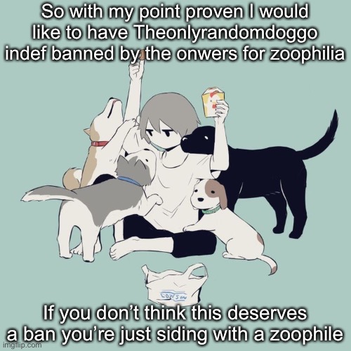 Avogado6 | So with my point proven I would like to have Theonlyrandomdoggo indef banned by the onwers for zoophilia; If you don’t think this deserves a ban you’re just siding with a zoophile | image tagged in avogado6 | made w/ Imgflip meme maker