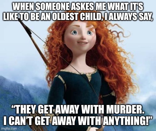 Ive got duties, responsibleities, expectations! | WHEN SOMEONE ASKES ME WHAT IT’S LIKE TO BE AN OLDEST CHILD, I ALWAYS SAY, “THEY GET AWAY WITH MURDER. I CAN’T GET AWAY WITH ANYTHING!” | image tagged in memes,merida brave | made w/ Imgflip meme maker