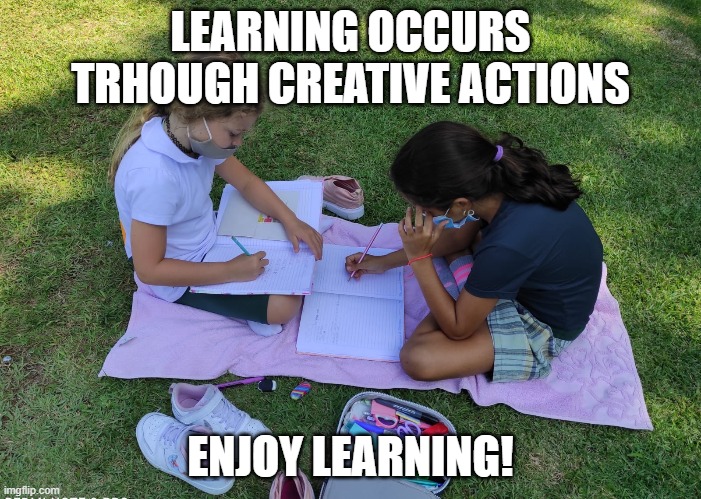 LEARNING OCCURS TRHOUGH CREATIVE ACTIONS; ENJOY LEARNING! | made w/ Imgflip meme maker