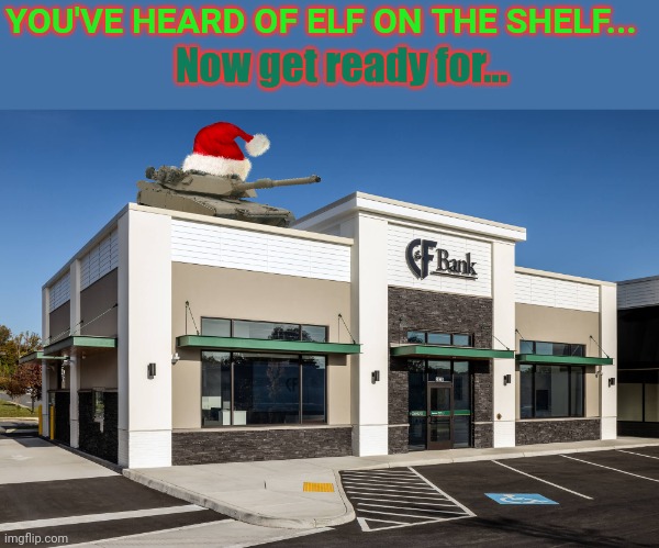 Here we go again... | YOU'VE HEARD OF ELF ON THE SHELF... Now get ready for... | image tagged in you've heard of elf on the shelf,now get,ready for,tank on a bank | made w/ Imgflip meme maker