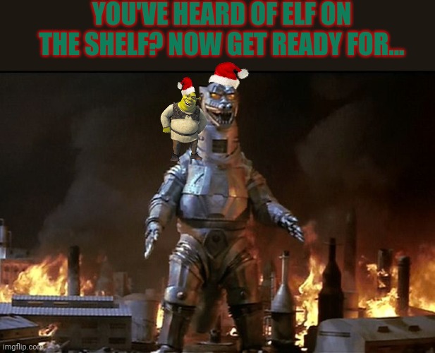 You've heard of elf on the shelf? | YOU'VE HEARD OF ELF ON THE SHELF? NOW GET READY FOR... | image tagged in mechagodzilla,now get ready for,shrek,christmas memes,xmas | made w/ Imgflip meme maker