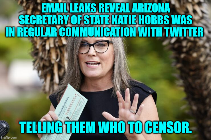 More proof of rigged elections... | EMAIL LEAKS REVEAL ARIZONA SECRETARY OF STATE KATIE HOBBS WAS IN REGULAR COMMUNICATION WITH TWITTER; TELLING THEM WHO TO CENSOR. | image tagged in katie hobbs,rigged elections | made w/ Imgflip meme maker