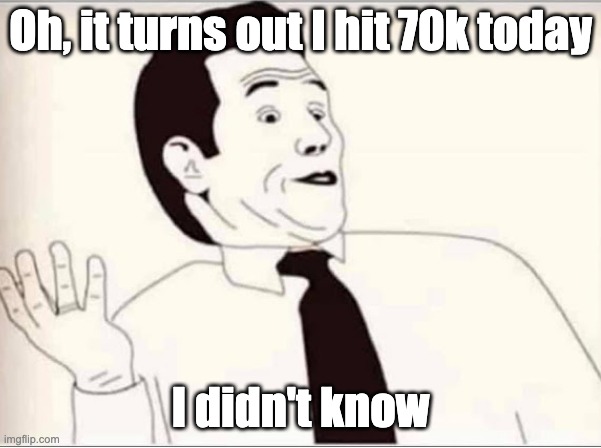 gg | Oh, it turns out I hit 70k today; I didn't know | image tagged in i didnt know | made w/ Imgflip meme maker