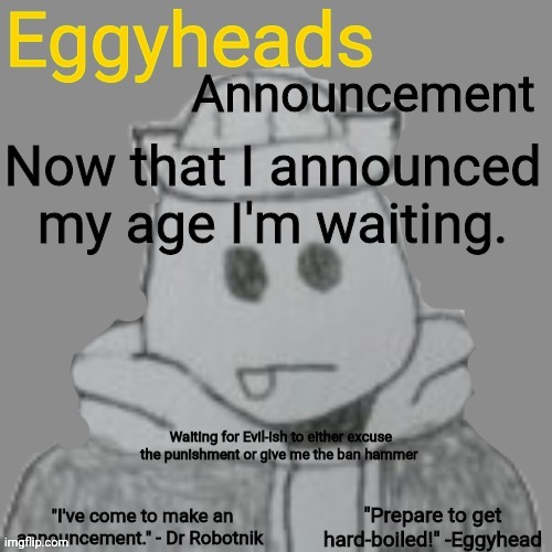 He has total control here. | Now that I announced my age I'm waiting. Waiting for Evil-ish to either excuse the punishment or give me the ban hammer | image tagged in eggyheads announcement 2 0 | made w/ Imgflip meme maker