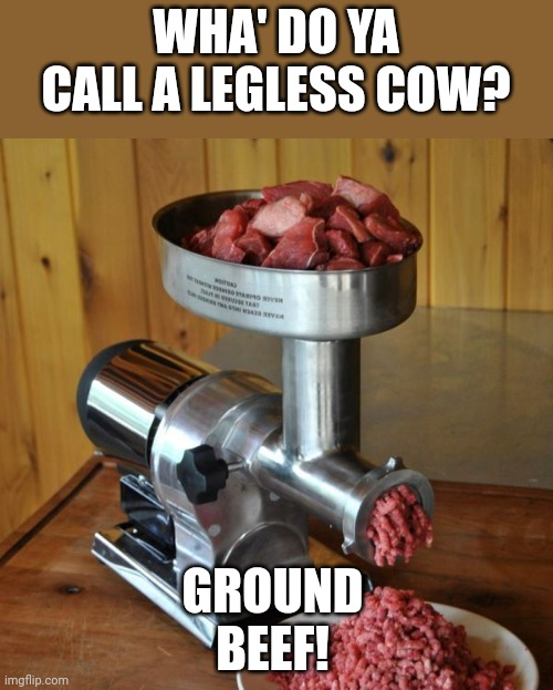 meat grinder | WHA' DO YA CALL A LEGLESS COW? GROUND BEEF! | image tagged in meat grinder | made w/ Imgflip meme maker