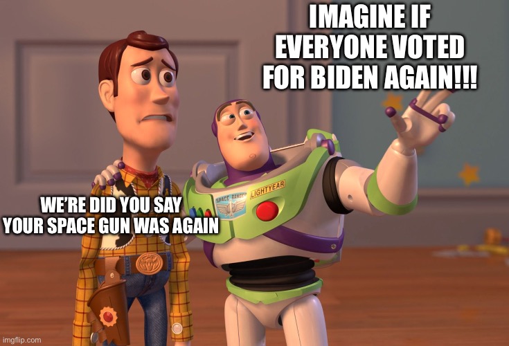 X, X Everywhere | IMAGINE IF EVERYONE VOTED FOR BIDEN AGAIN!!! WE’RE DID YOU SAY YOUR SPACE GUN WAS AGAIN | image tagged in memes,x x everywhere | made w/ Imgflip meme maker