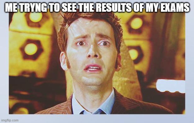 EEEEXXXXXXXXXXAAAAAAAAAAAMMMMMMMMMMMSSSSSSSSSS | ME TRYNG TO SEE THE RESULTS OF MY EXAMS | image tagged in david tennant - tenth doctor who - i don't want to go | made w/ Imgflip meme maker