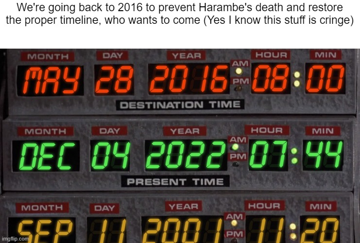 Don't ask about where I last went | We're going back to 2016 to prevent Harambe's death and restore the proper timeline, who wants to come (Yes I know this stuff is cringe) | made w/ Imgflip meme maker