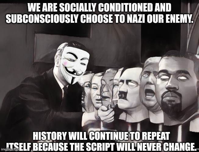 To Nazi your enemy. |  WE ARE SOCIALLY CONDITIONED AND SUBCONSCIOUSLY CHOOSE TO NAZI OUR ENEMY. HISTORY WILL CONTINUE TO REPEAT ITSELF BECAUSE THE SCRIPT WILL NEVER CHANGE. | image tagged in nazi,history,conspiracy,manipulation | made w/ Imgflip meme maker