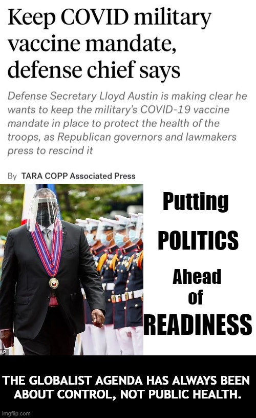 Vaccine Mandate Is Hurting Recruiting, Top Marine General Says. | Putting; POLITICS; Ahead of; READINESS; THE GLOBALIST AGENDA HAS ALWAYS BEEN 
ABOUT CONTROL, NOT PUBLIC HEALTH. | image tagged in politics,covid vaccine,mandate,austin,military,readiness | made w/ Imgflip meme maker