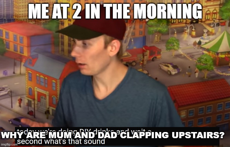 what's mum and dad clapping upstairs | ME AT 2 IN THE MORNING; WHY ARE MUM AND DAD CLAPPING UPSTAIRS? | image tagged in what's mum and dad clapping upstairs | made w/ Imgflip meme maker