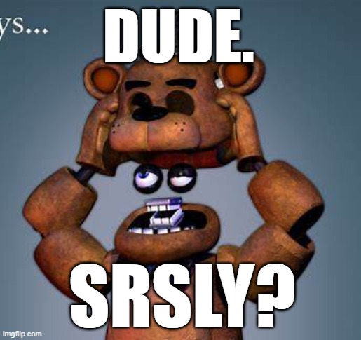 feddy | DUDE. SRSLY? | image tagged in five nights at freddys | made w/ Imgflip meme maker