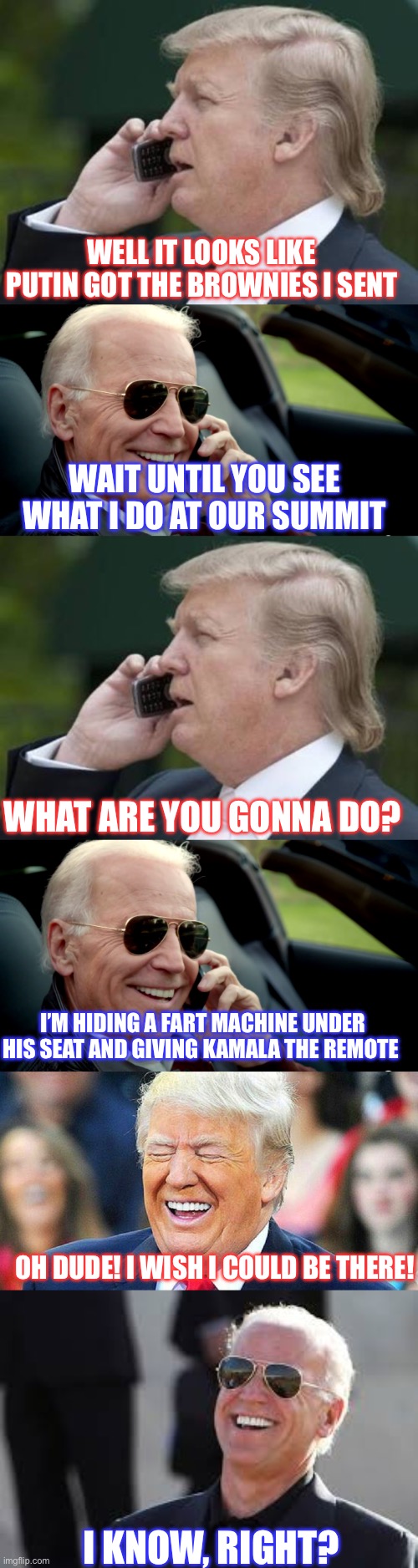 WELL IT LOOKS LIKE PUTIN GOT THE BROWNIES I SENT; WAIT UNTIL YOU SEE WHAT I DO AT OUR SUMMIT; WHAT ARE YOU GONNA DO? I’M HIDING A FART MACHINE UNDER HIS SEAT AND GIVING KAMALA THE REMOTE; OH DUDE! I WISH I COULD BE THERE! I KNOW, RIGHT? | image tagged in trump phone,biden sunglasses phone,donald trump laughing,biden laughing | made w/ Imgflip meme maker