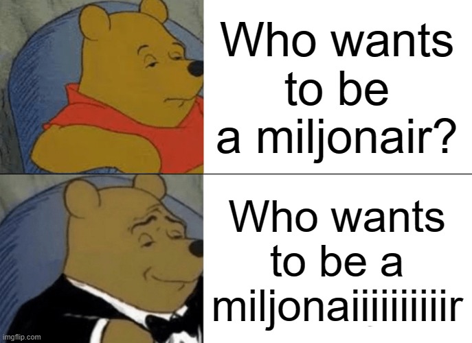 Tuxedo Winnie The Pooh Meme | Who wants to be a miljonair? Who wants to be a miljonaiiiiiiiiiir | image tagged in memes,tuxedo winnie the pooh | made w/ Imgflip meme maker