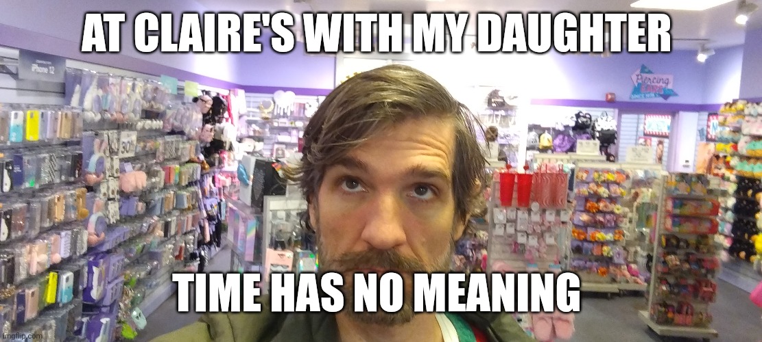 Bruh | AT CLAIRE'S WITH MY DAUGHTER; TIME HAS NO MEANING | image tagged in time,clare's | made w/ Imgflip meme maker