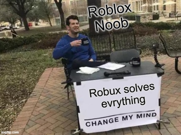 Change My Mind | Roblox Noob; Robux solves evrything | image tagged in memes,change my mind | made w/ Imgflip meme maker
