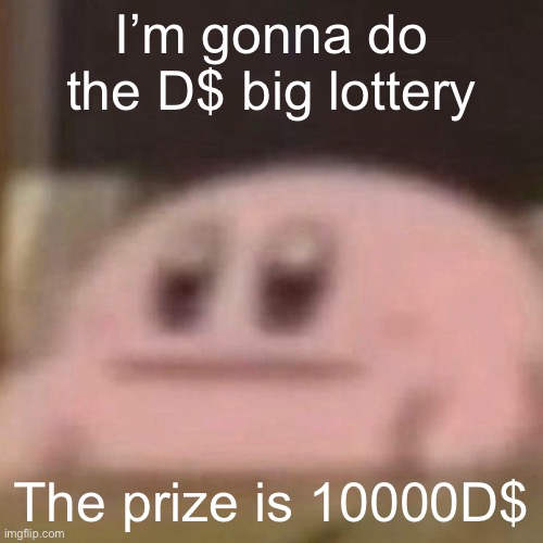 kirb | I’m gonna do the D$ big lottery; The prize is 10000D$ | image tagged in kirb | made w/ Imgflip meme maker