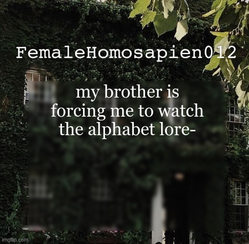 FemaleHomosapien012 | my brother is forcing me to watch the alphabet lore- | image tagged in femalehomosapien012 | made w/ Imgflip meme maker