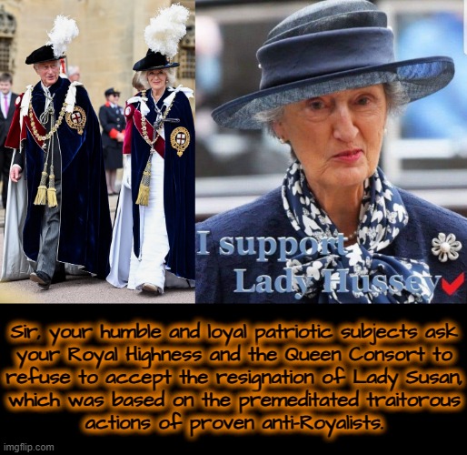 British subjects plea for Justice ! |  Sir, your humble and loyal patriotic subjects ask
your Royal Highness and the Queen Consort to
refuse to accept the resignation of Lady Susan,
which was based on the premeditated traitorous
actions of proven anti-Royalists. | image tagged in injustice | made w/ Imgflip meme maker