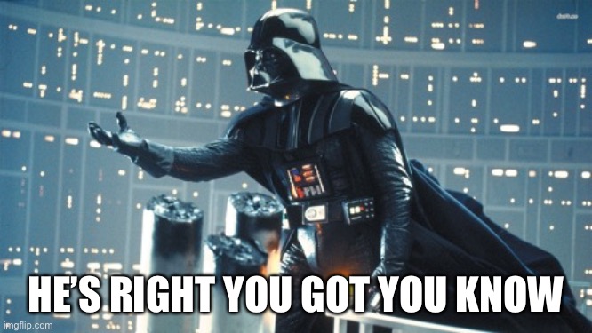 Darth Vader open hand | HE’S RIGHT YOU GOT YOU KNOW | image tagged in darth vader open hand | made w/ Imgflip meme maker