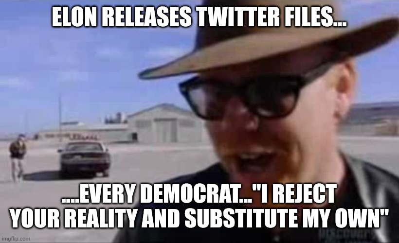 The weight of truth is immense | ELON RELEASES TWITTER FILES... ....EVERY DEMOCRAT..."I REJECT YOUR REALITY AND SUBSTITUTE MY OWN" | image tagged in adam savage - i reject your reality and substitute my own | made w/ Imgflip meme maker