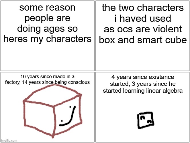 this is not related to my age at all | some reason people are doing ages so heres my characters; the two characters i haved used as ocs are violent box and smart cube; 16 years since made in a factory, 14 years since being conscious; 4 years since existance started, 3 years since he started learning linear algebra | image tagged in memes,blank comic panel 2x2 | made w/ Imgflip meme maker