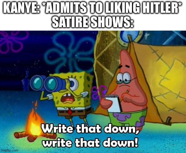 write that down | KANYE: *ADMITS TO LIKING HITLER*
SATIRE SHOWS: | image tagged in write that down | made w/ Imgflip meme maker