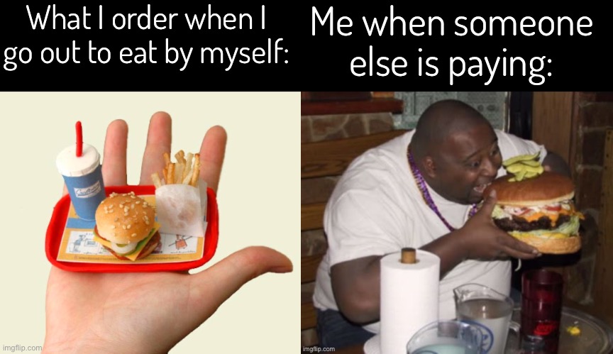 Relatable? |  What I order when I go out to eat by myself:; Me when someone else is paying: | image tagged in im not the on,ly one | made w/ Imgflip meme maker