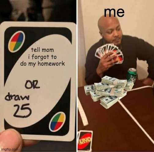 UNO Draw 25 Cards Meme | me; tell mom i forgot to do my homework | image tagged in memes,uno draw 25 cards | made w/ Imgflip meme maker