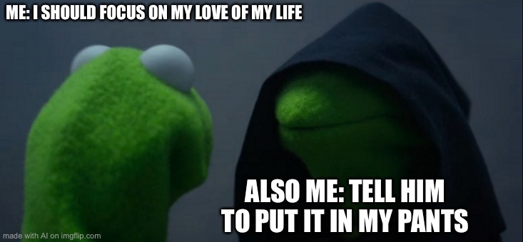 Evil Kermit | ME: I SHOULD FOCUS ON MY LOVE OF MY LIFE; ALSO ME: TELL HIM TO PUT IT IN MY PANTS | image tagged in memes,evil kermit | made w/ Imgflip meme maker