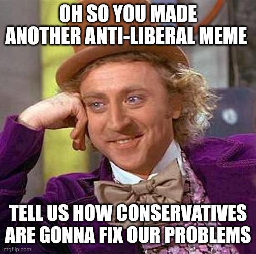 You guys are kinda stupid... | OH SO YOU MADE ANOTHER ANTI-LIBERAL MEME; TELL US HOW CONSERVATIVES ARE GONNA FIX OUR PROBLEMS | image tagged in memes,creepy condescending wonka | made w/ Imgflip meme maker