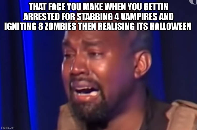 kanye memes | THAT FACE YOU MAKE WHEN YOU GETTIN ARRESTED FOR STABBING 4 VAMPIRES AND IGNITING 8 ZOMBIES THEN REALISING ITS HALLOWEEN | image tagged in kanye memes | made w/ Imgflip meme maker