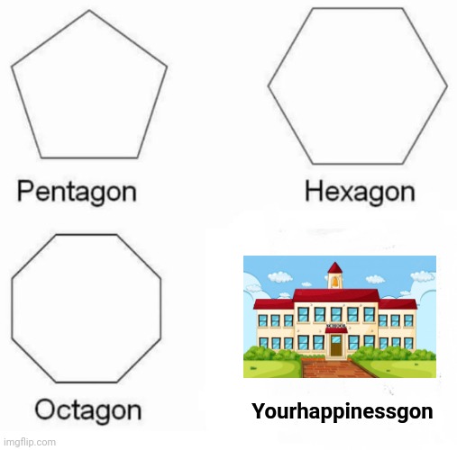 Pentagon Hexagon Octagon |  Yourhappinessgon | image tagged in memes,pentagon hexagon octagon | made w/ Imgflip meme maker
