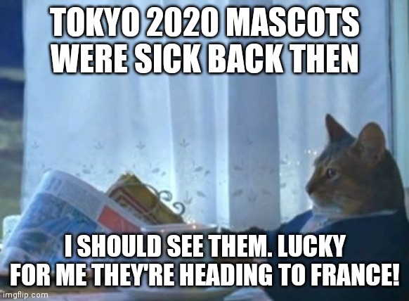 Let the good times roll! | TOKYO 2020 MASCOTS WERE SICK BACK THEN; I SHOULD SEE THEM. LUCKY FOR ME THEY'RE HEADING TO FRANCE! | image tagged in memes,i should buy a boat cat | made w/ Imgflip meme maker