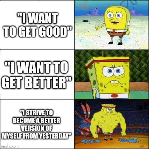 Spongebob strong | "I WANT TO GET GOOD"; "I WANT TO GET BETTER"; "I STRIVE TO BECOME A BETTER VERSION OF MYSELF FROM YESTERDAY" | image tagged in spongebob strong | made w/ Imgflip meme maker