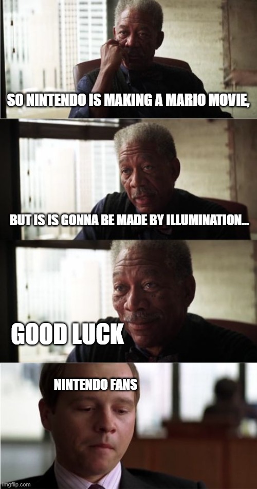 Morgan Freeman Good Luck |  SO NINTENDO IS MAKING A MARIO MOVIE, BUT IS IS GONNA BE MADE BY ILLUMINATION... GOOD LUCK; NINTENDO FANS | image tagged in memes,morgan freeman good luck,mario,mario movie,nintendo | made w/ Imgflip meme maker
