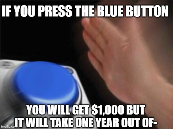 The Blue Button | IF YOU PRESS THE BLUE BUTTON; YOU WILL GET $1,000 BUT IT WILL TAKE ONE YEAR OUT OF- | image tagged in memes,blue button | made w/ Imgflip meme maker