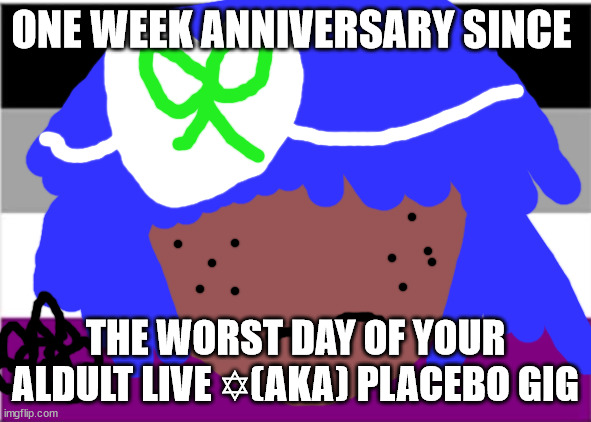 Look before  this meme goes out of date! PS no one from placebo will die tomorrow | ONE WEEK ANNIVERSARY SINCE; THE WORST DAY OF YOUR ALDULT LIVE ✡(AKA) PLACEBO GIG✡ | image tagged in lgbtq stream account profile | made w/ Imgflip meme maker